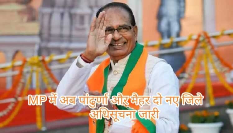 विधानसभा चुनाव से पहले पांढुर्णा और मैहर दो नए जिले गठित, अधिसूचना जारी
