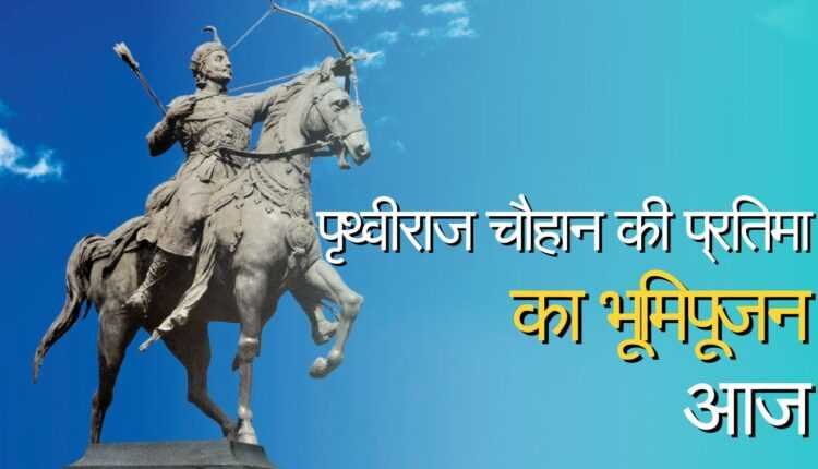 15 फीट ऊंची पृथ्वीराज चौहान की प्रतिमा का भूमिपूजन